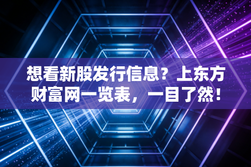 想看新股发行信息？上东方财富网一览表，一目了然！