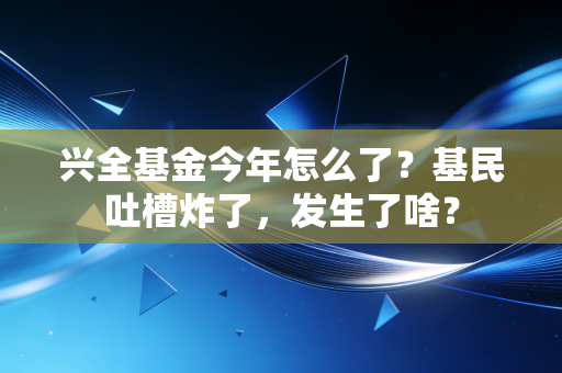 兴全基金今年怎么了？基民吐槽炸了，发生了啥？