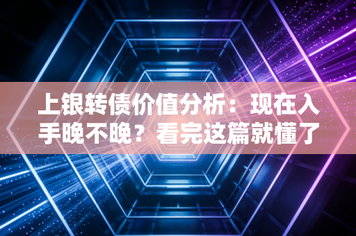 上银转债价值分析：现在入手晚不晚？看完这篇就懂了！