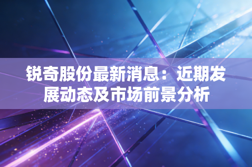 锐奇股份最新消息:近期发展动态及市场前景分析