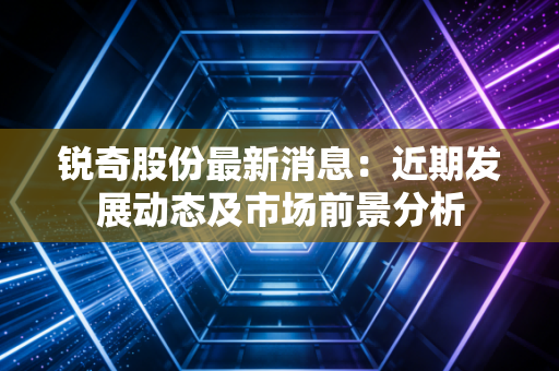 锐奇股份最新消息:近期发展动态及市场前景分析