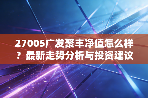 27005广发聚丰净值怎么样？最新走势分析与投资建议