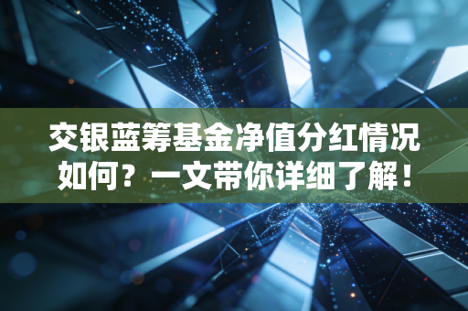 交银蓝筹基金净值分红情况如何？一文带你详细了解！