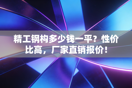 精工钢构多少钱一平？性价比高，厂家直销报价！