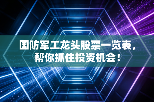国防军工龙头股票一览表,帮你抓住投资机会!