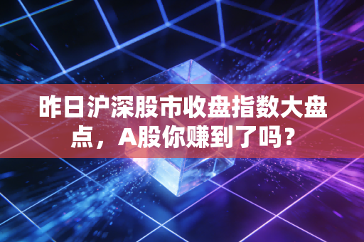 昨日沪深股市收盘指数大盘点,A股你赚到了吗?