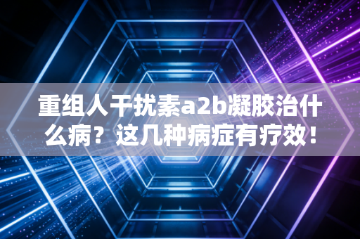 重组人干扰素a2b凝胶治什么病？这几种病症有疗效！