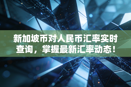新加坡币对人民币汇率实时查询,掌握最新汇率动态!