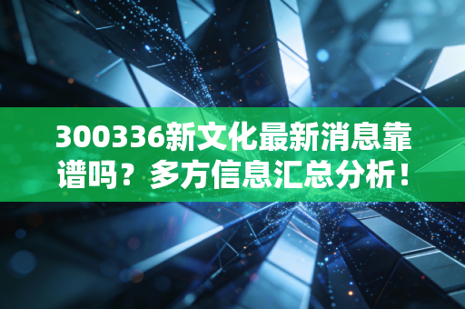 300336新文化最新消息靠谱吗？多方信息汇总分析！