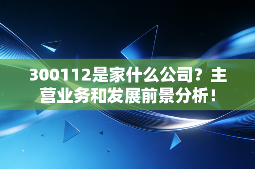 300112是家什么公司?主营业务和发展前景分析!