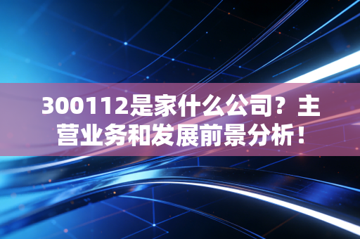 300112是家什么公司?主营业务和发展前景分析!