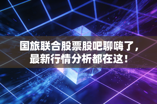 国旅联合股票股吧聊嗨了，最新行情分析都在这！