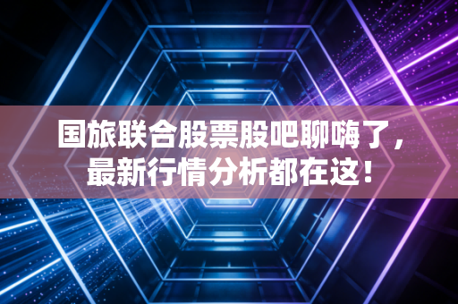 国旅联合股票股吧聊嗨了，最新行情分析都在这！