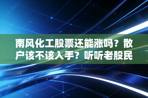 南风化工股票还能涨吗？散户该不该入手？听听老股民的分析