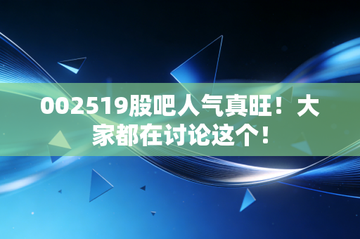 002519股吧人气真旺！大家都在讨论这个！