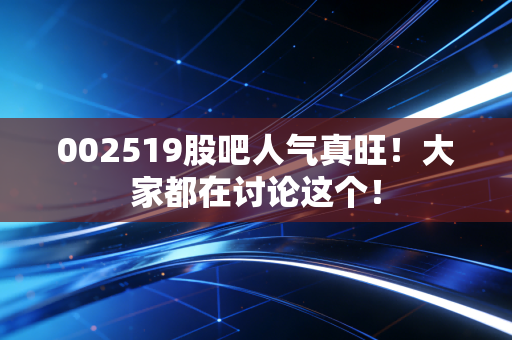 002519股吧人气真旺！大家都在讨论这个！