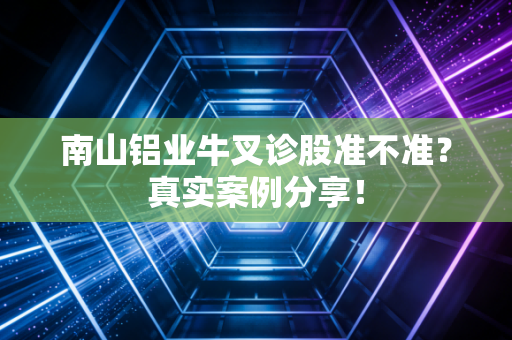 南山铝业牛叉诊股准不准？真实案例分享！