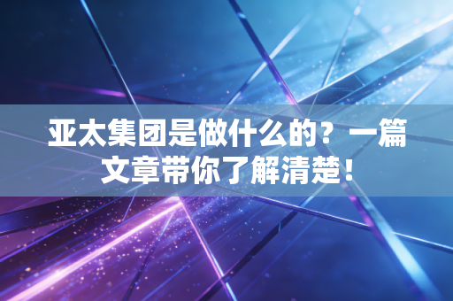 亚太集团是做什么的？一篇文章带你了解清楚！