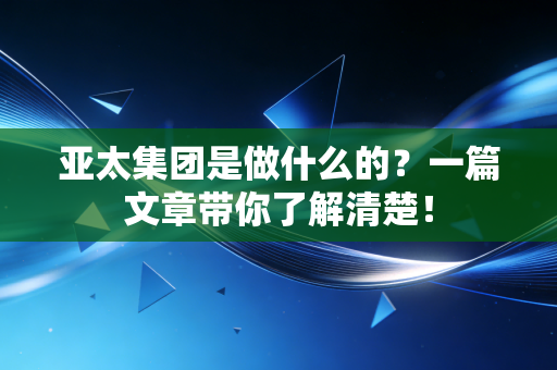 亚太集团是做什么的?一篇文章带你了解清楚!