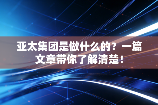 亚太集团是做什么的？一篇文章带你了解清楚！