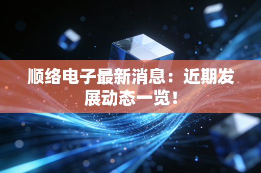 顺络电子最新消息:近期发展动态一览!