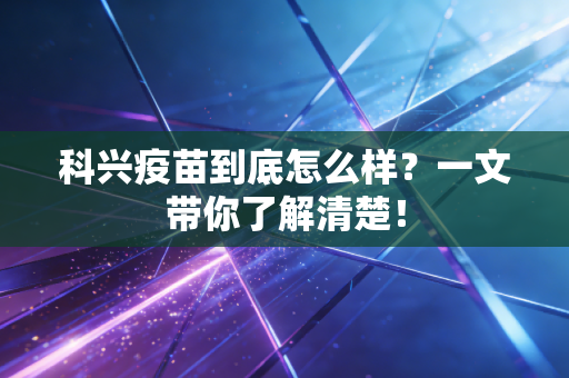 科兴疫苗到底怎么样？一文带你了解清楚！