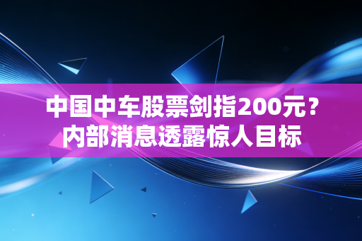 中国中车股票剑指200元？内部消息透露惊人目标