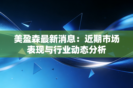 美盈森最新消息：近期市场表现与行业动态分析