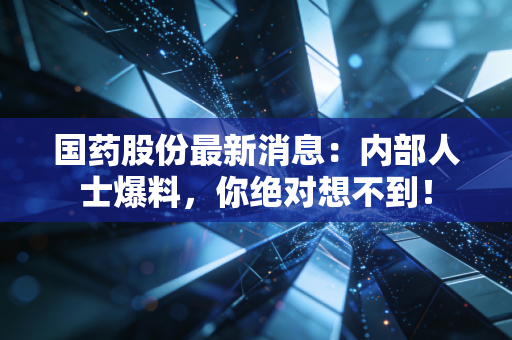 国药股份最新消息:内部人士爆料,你绝对想不到!