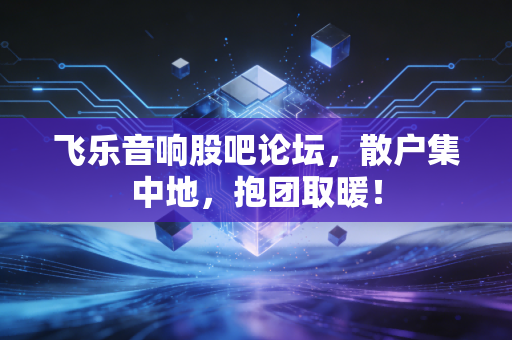 飞乐音响股吧论坛，散户集中地，抱团取暖！