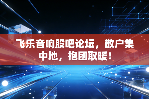 飞乐音响股吧论坛，散户集中地，抱团取暖！