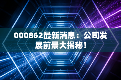 000862最新消息:公司发展前景大揭秘!