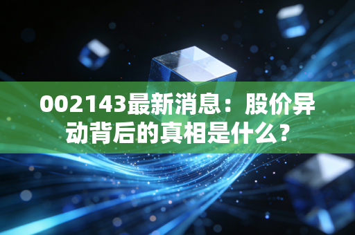 002143最新消息:股价异动背后的真相是什么?