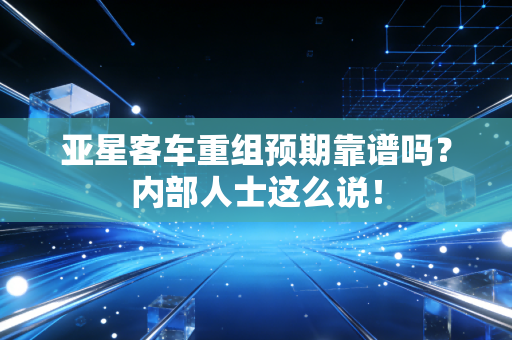 亚星客车重组预期靠谱吗?内部人士这么说!