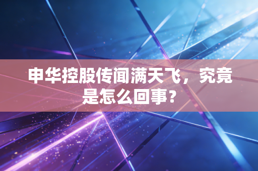申华控股传闻满天飞,究竟是怎么回事?