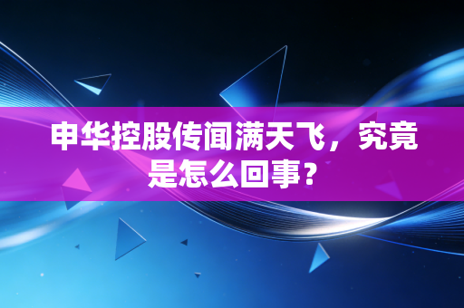 申华控股传闻满天飞,究竟是怎么回事?