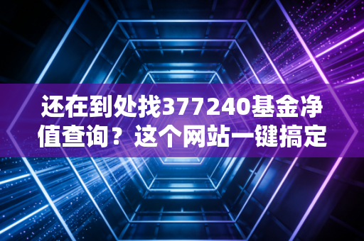 还在到处找377240基金净值查询?这个网站一键搞定!