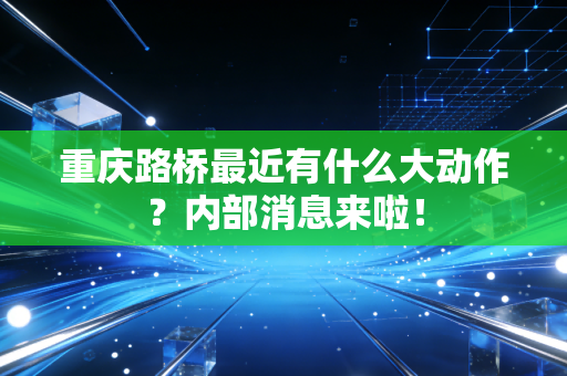重庆路桥最近有什么大动作?内部消息来啦!