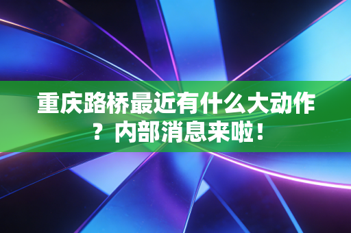 重庆路桥最近有什么大动作?内部消息来啦!