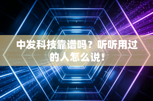 中发科技靠谱吗?听听用过的人怎么说!