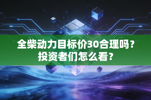 全柴动力目标价30合理吗？投资者们怎么看？