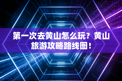 第一次去黄山怎么玩？黄山旅游攻略路线图！