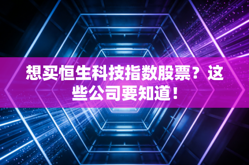 想买恒生科技指数股票？这些公司要知道！