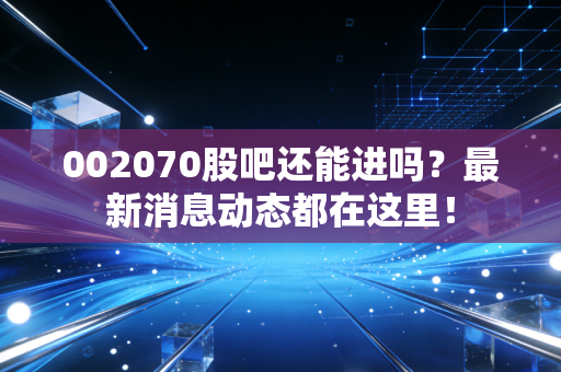 002070股吧还能进吗？最新消息动态都在这里！