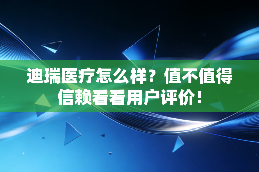 迪瑞医疗怎么样？值不值得信赖看看用户评价！