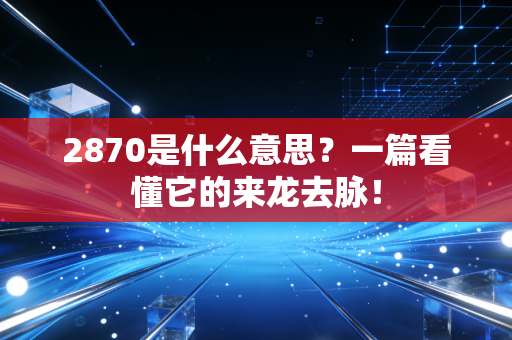 2870是什么意思？一篇看懂它的来龙去脉！