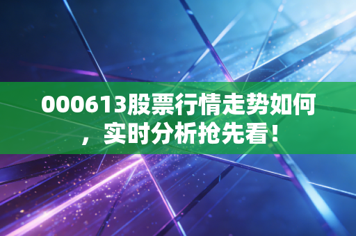 000613股票行情走势如何，实时分析抢先看！