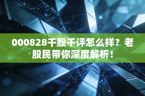 000828千股千评怎么样？老股民带你深度解析！