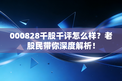 000828千股千评怎么样？老股民带你深度解析！