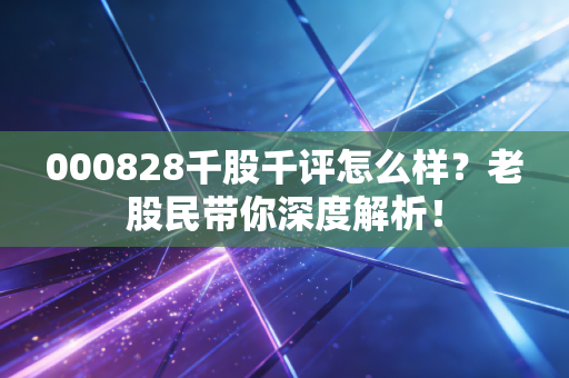 000828千股千评怎么样？老股民带你深度解析！